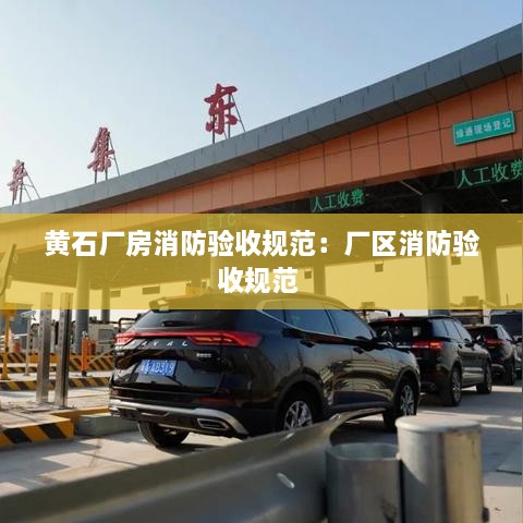 黃石廠房消防驗收規(guī)范：廠區(qū)消防驗收規(guī)范 