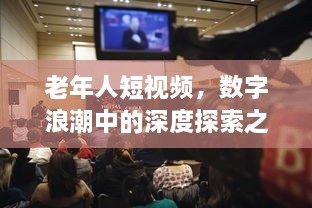 老年人短視頻，數(shù)字浪潮中的深度探索之旅