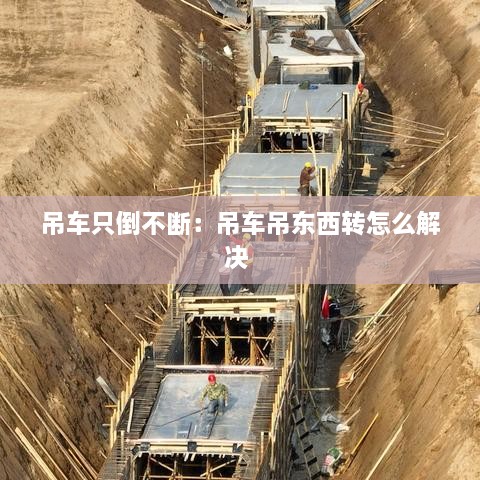 吊車只倒不斷：吊車吊東西轉(zhuǎn)怎么解決 