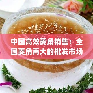 中國(guó)高效菱角銷(xiāo)售：全國(guó)菱角再大的批發(fā)市場(chǎng)哪里 