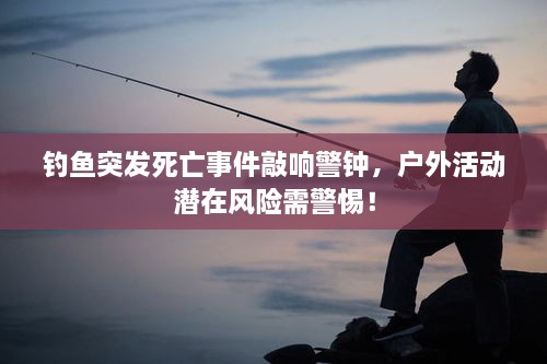 釣魚突發(fā)死亡事件敲響警鐘，戶外活動潛在風(fēng)險需警惕！