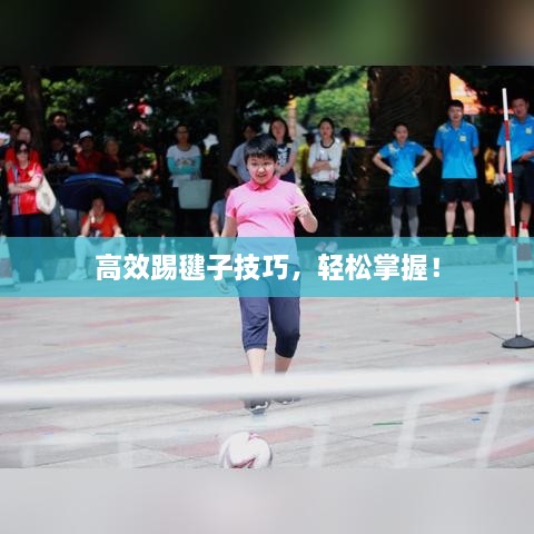 高效踢毽子技巧，輕松掌握！