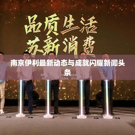 南京伊利最新動(dòng)態(tài)與成就閃耀新聞?lì)^條