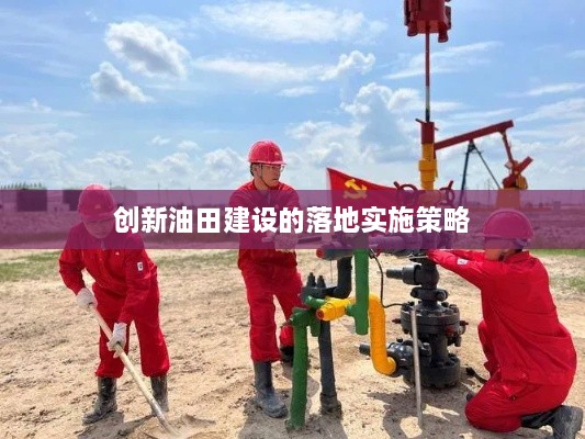 創(chuàng)新油田建設(shè)的落地實(shí)施策略