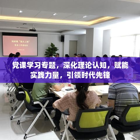 黨課學(xué)習(xí)專題，深化理論認(rèn)知，賦能實(shí)踐力量，引領(lǐng)時代先鋒