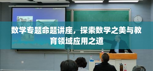 數(shù)學(xué)專(zhuān)題命題講座，探索數(shù)學(xué)之美與教育領(lǐng)域應(yīng)用之道