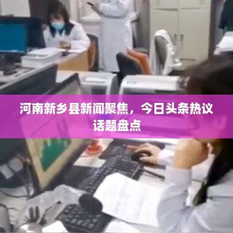 河南新鄉(xiāng)縣新聞聚焦，今日頭條熱議話題盤點