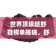 世界頂級越野鞋榜單揭曉，舒適度與性能雙優(yōu)，戶外愛好者必看！