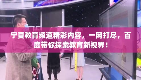 寧夏教育頻道精彩內(nèi)容，一網(wǎng)打盡，百度帶你探索教育新視界！