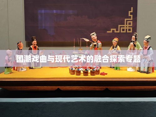 國潮戲曲與現(xiàn)代藝術(shù)的融合探索專題