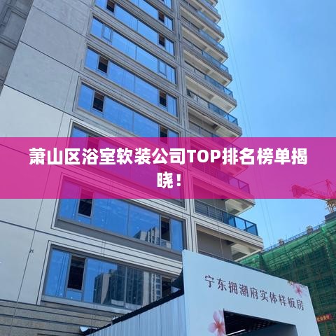 蕭山區(qū)浴室軟裝公司TOP排名榜單揭曉！