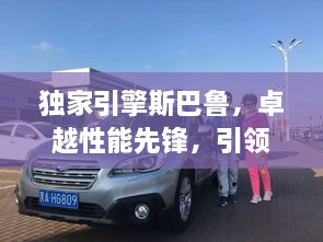 獨(dú)家引擎斯巴魯，卓越性能先鋒，引領(lǐng)探索之旅