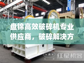盤(pán)錦高效破碎機(jī)專(zhuān)業(yè)供應(yīng)商，破碎解決方案專(zhuān)家