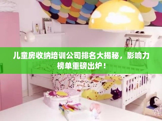 兒童房收納培訓(xùn)公司排名大揭秘，影響力榜單重磅出爐！