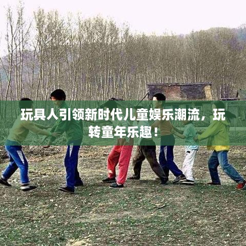 玩具人引領(lǐng)新時(shí)代兒童娛樂(lè)潮流，玩轉(zhuǎn)童年樂(lè)趣！