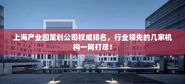 上海產(chǎn)業(yè)園策劃公司權威排名，行業(yè)領先的幾家機構一網(wǎng)打盡！
