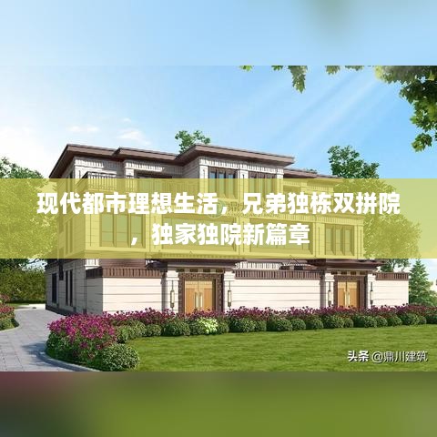 現(xiàn)代都市理想生活，兄弟獨(dú)棟雙拼院，獨(dú)家獨(dú)院新篇章