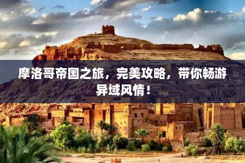 摩洛哥帝國之旅，完美攻略，帶你暢游異域風情！