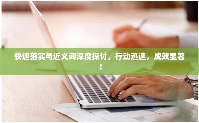 快速落實與近義詞深度探討，行動迅速，成效顯著！
