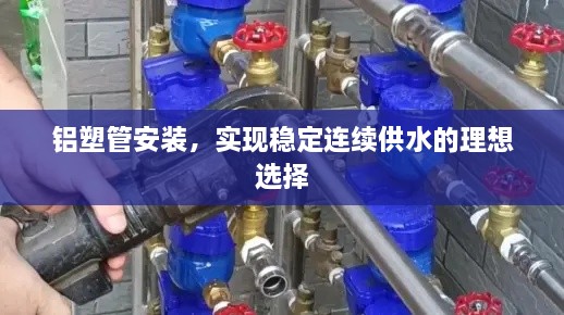 鋁塑管安裝，實(shí)現(xiàn)穩(wěn)定連續(xù)供水的理想選擇