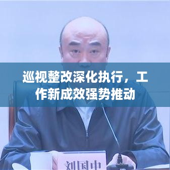 巡視整改深化執(zhí)行，工作新成效強(qiáng)勢(shì)推動(dòng)