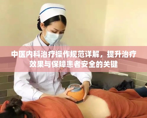 中醫(yī)內(nèi)科治療操作規(guī)范詳解，提升治療效果與保障患者安全的關(guān)鍵