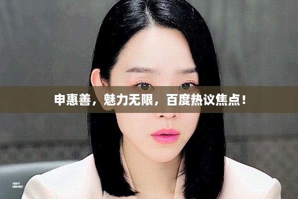 申惠善，魅力無限，百度熱議焦點(diǎn)！