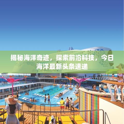 揭秘海洋奇跡，探索前沿科技，今日海洋最新頭條速遞