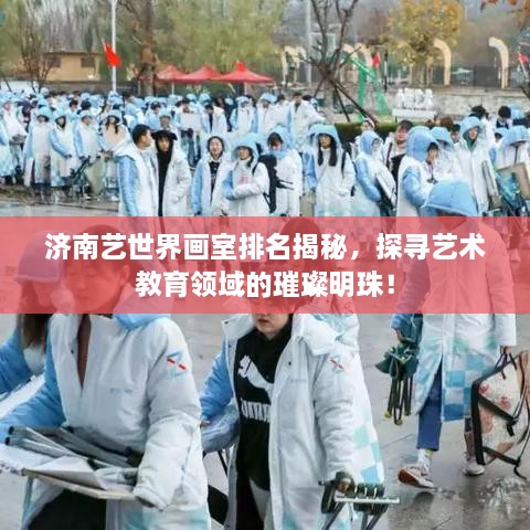 濟南藝世界畫室排名揭秘，探尋藝術教育領域的璀璨明珠！