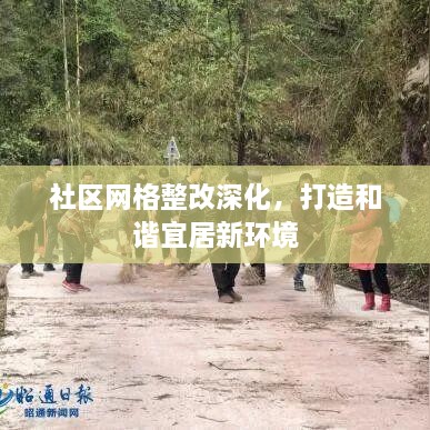 社區(qū)網(wǎng)格整改深化，打造和諧宜居新環(huán)境