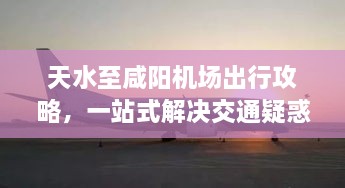 天水至咸陽機場出行攻略，一站式解決交通疑惑