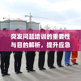 突發(fā)問題培訓(xùn)的重要性與目的解析，提升應(yīng)急能力，保障安全穩(wěn)定！