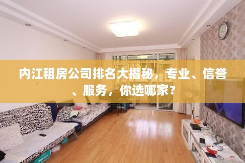 內江租房公司排名大揭秘，專業(yè)、信譽、服務，你選哪家？