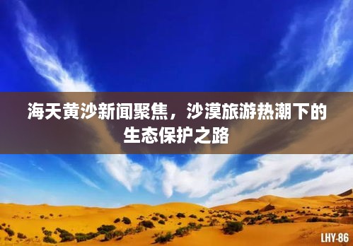海天黃沙新聞聚焦，沙漠旅游熱潮下的生態(tài)保護(hù)之路