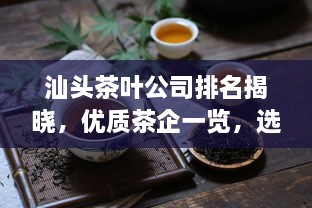 汕頭茶葉公司排名揭曉，優(yōu)質(zhì)茶企一覽，選購茶葉必看！