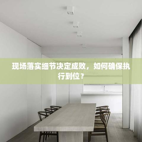 現(xiàn)場(chǎng)落實(shí)細(xì)節(jié)決定成敗，如何確保執(zhí)行到位？