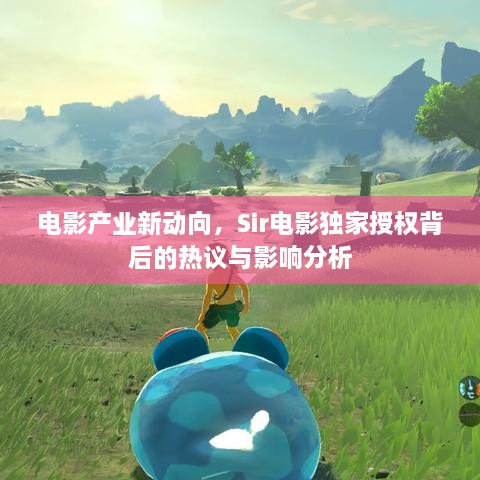 電影產(chǎn)業(yè)新動向，Sir電影獨(dú)家授權(quán)背后的熱議與影響分析