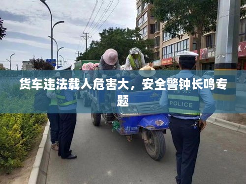 貨車違法載人危害大，安全警鐘長鳴專題