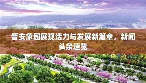 晉安象園展現(xiàn)活力與發(fā)展新篇章，新聞頭條速覽