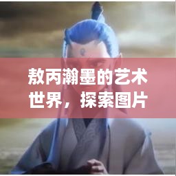 敖丙瀚墨的藝術(shù)世界，探索圖片中的藝術(shù)魅力