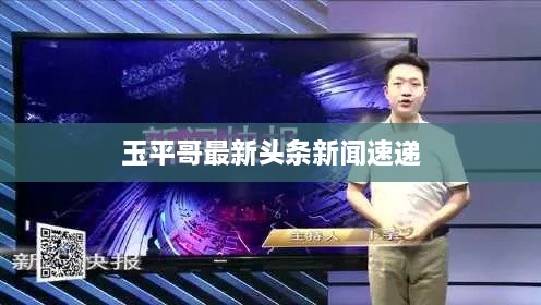 玉平哥最新頭條新聞速遞