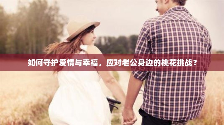 如何守護(hù)愛情與幸福，應(yīng)對(duì)老公身邊的桃花挑戰(zhàn)？