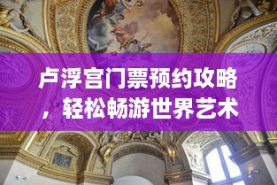 盧浮宮門票預(yù)約攻略，輕松暢游世界藝術(shù)殿堂