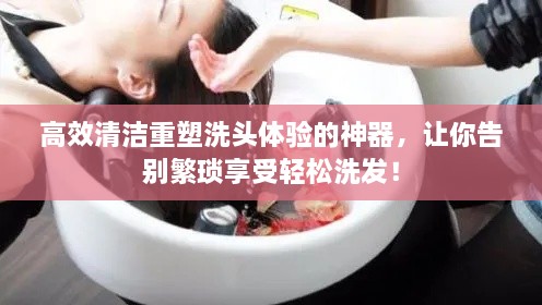 高效清潔重塑洗頭體驗的神器，讓你告別繁瑣享受輕松洗發(fā)！