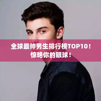 全球最帥男生排行榜TOP10！驚艷你的眼球！