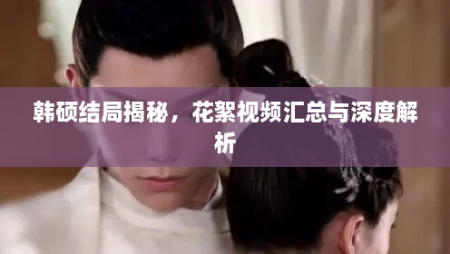韓碩結(jié)局揭秘，花絮視頻匯總與深度解析