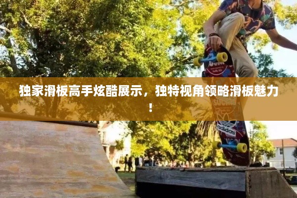 獨(dú)家滑板高手炫酷展示，獨(dú)特視角領(lǐng)略滑板魅力！