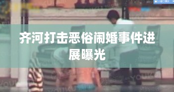 齊河打擊惡俗鬧婚事件進(jìn)展曝光