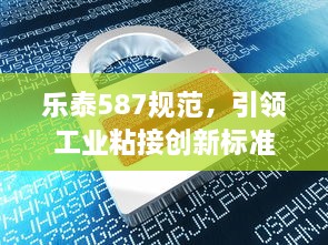 樂泰587規(guī)范，引領(lǐng)工業(yè)粘接創(chuàng)新標(biāo)準(zhǔn)