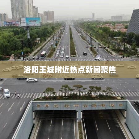 洛陽(yáng)王城附近熱點(diǎn)新聞聚焦